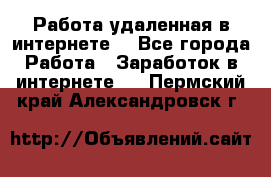 Работа удаленная в интернете  - Все города Работа » Заработок в интернете   . Пермский край,Александровск г.